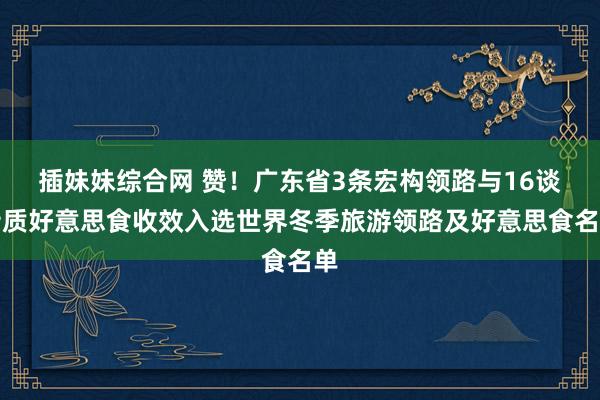 插妹妹综合网 赞！广东省3条宏构领路与16谈特质好意思食收效入选世界冬季旅游领路及好意思食名单