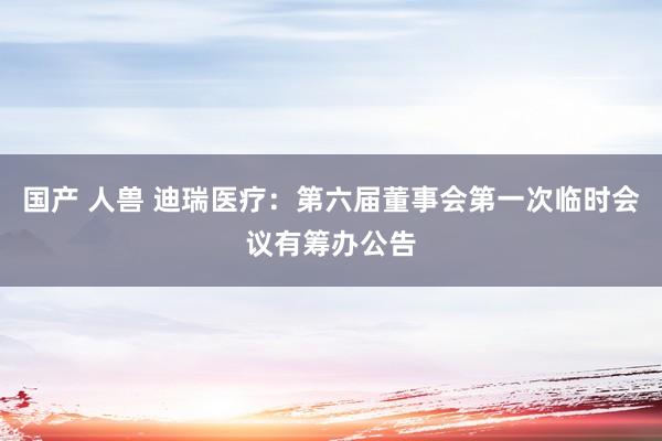 国产 人兽 迪瑞医疗：第六届董事会第一次临时会议有筹办公告