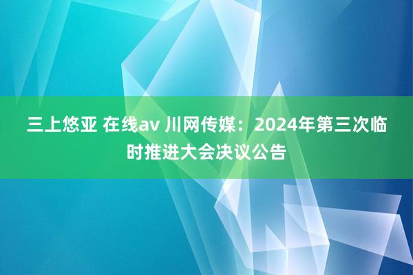 三上悠亚 在线av 川网传媒：2024年第三次临时推进大会决议公告