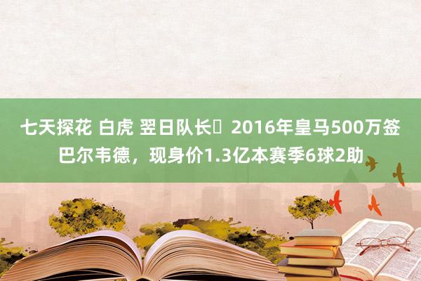 七天探花 白虎 翌日队长❗2016年皇马500万签巴尔韦德，现身价1.3亿本赛季6球2助