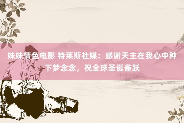 妹妹情色电影 特莱斯社媒：感谢天主在我心中种下梦念念，祝全球圣诞雀跃