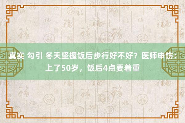 真实 勾引 冬天坚握饭后步行好不好？医师申饬：上了50岁，饭后4点要着重