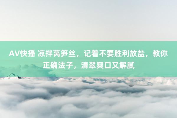 AV快播 凉拌莴笋丝，记着不要胜利放盐，教你正确法子，清翠爽口又解腻