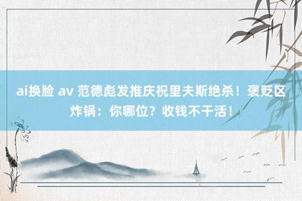 ai换脸 av 范德彪发推庆祝里夫斯绝杀！褒贬区炸锅：你哪位？收钱不干活！