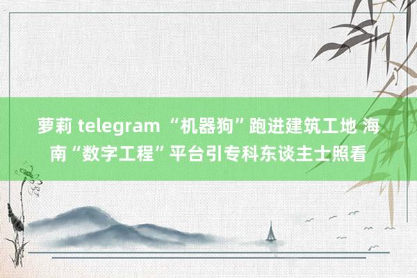 萝莉 telegram “机器狗”跑进建筑工地 海南“数字工程”平台引专科东谈主士照看