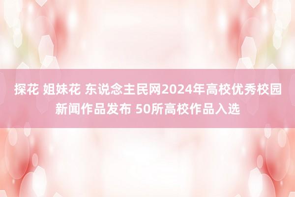 探花 姐妹花 东说念主民网2024年高校优秀校园新闻作品发布 50所高校作品入选