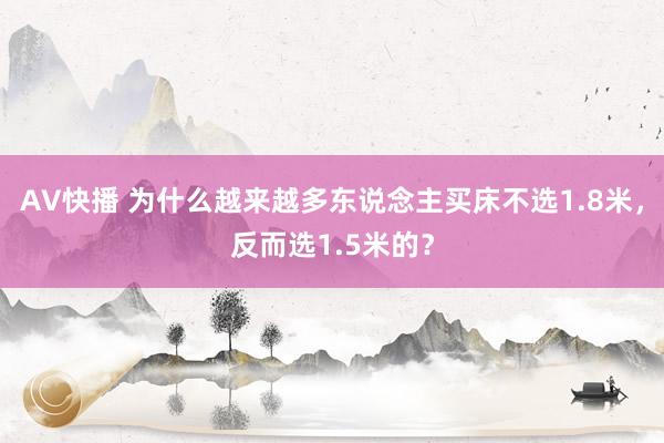 AV快播 为什么越来越多东说念主买床不选1.8米，反而选1.5米的？