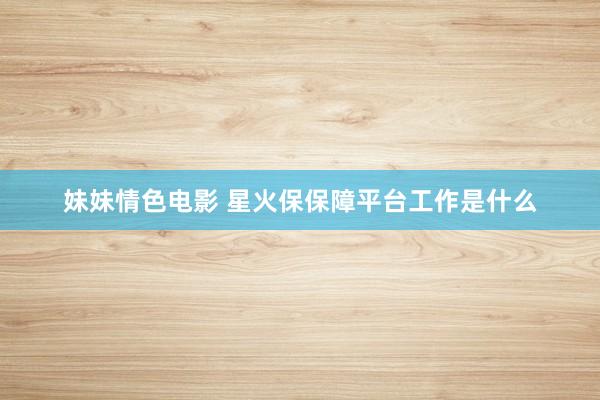 妹妹情色电影 星火保保障平台工作是什么
