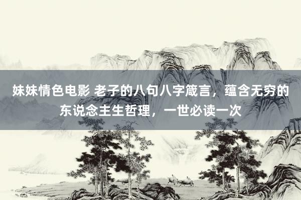 妹妹情色电影 老子的八句八字箴言，蕴含无穷的东说念主生哲理，一世必读一次