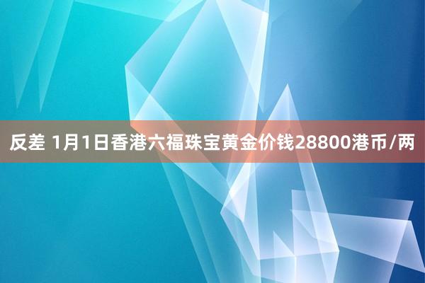 反差 1月1日香港六福珠宝黄金价钱28800港币/两