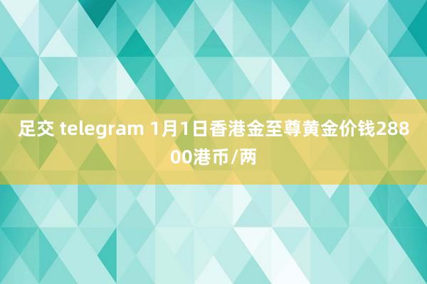 足交 telegram 1月1日香港金至尊黄金价钱28800港币/两