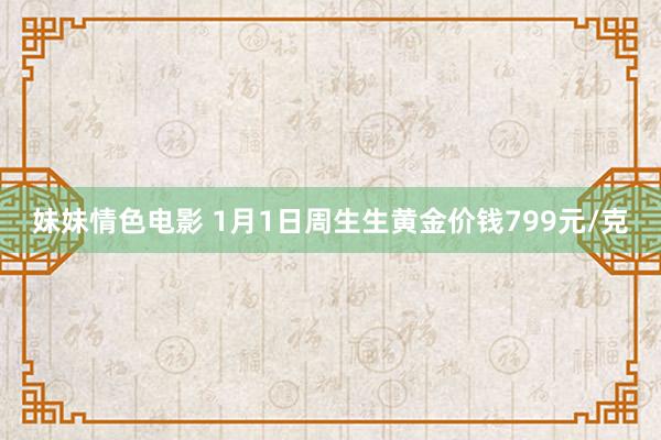 妹妹情色电影 1月1日周生生黄金价钱799元/克
