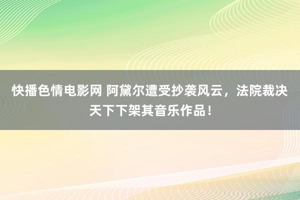 快播色情电影网 阿黛尔遭受抄袭风云，法院裁决天下下架其音乐作品！