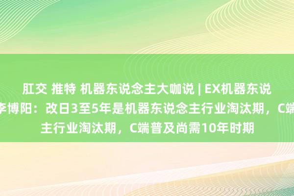 肛交 推特 机器东说念主大咖说 | EX机器东说念主创举东说念主李博阳：改日3至5年是机器东说念主行业淘汰期，C端普及尚需10年时期