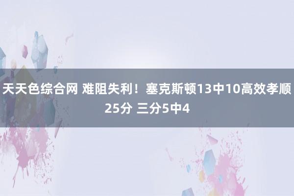 天天色综合网 难阻失利！塞克斯顿13中10高效孝顺25分 三分5中4