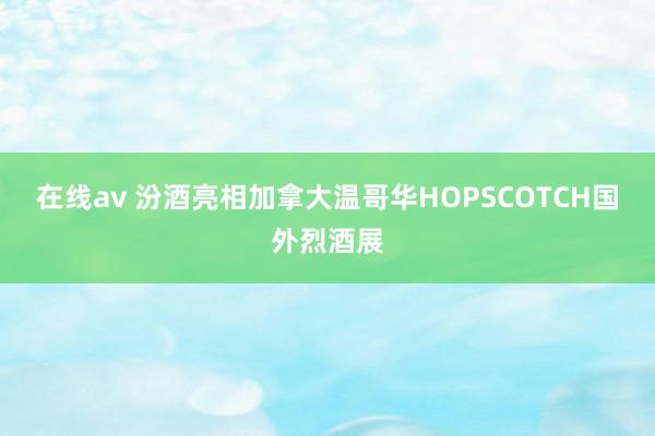 在线av 汾酒亮相加拿大温哥华HOPSCOTCH国外烈酒展