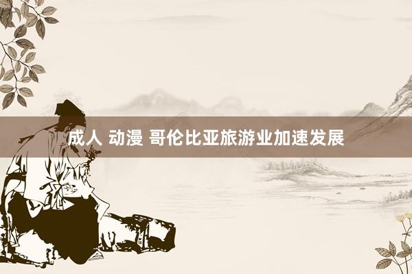 成人 动漫 哥伦比亚旅游业加速发展