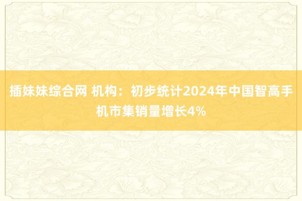 插妹妹综合网 机构：初步统计2024年中国智高手机市集销量增长4%