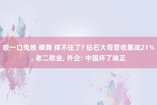 咬一口兔娘 裸舞 撑不住了? 钻石大哥营收暴减21%， 老二歇业， 外企: 中国坏了端正