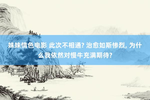 妹妹情色电影 此次不相通? 治愈如斯惨烈， 为什么我依然对慢牛充满期待?