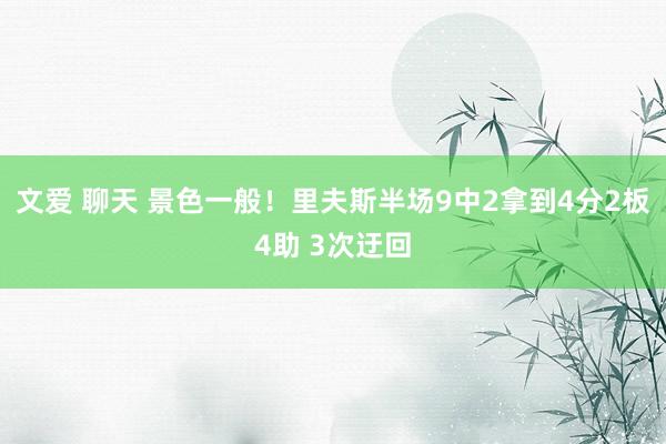 文爱 聊天 景色一般！里夫斯半场9中2拿到4分2板4助 3次迂回