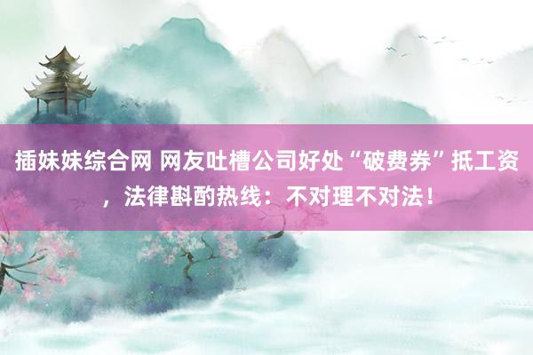 插妹妹综合网 网友吐槽公司好处“破费券”抵工资，法律斟酌热线：不对理不对法！