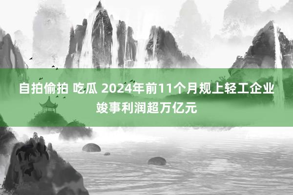 自拍偷拍 吃瓜 2024年前11个月规上轻工企业竣事利润超万亿元