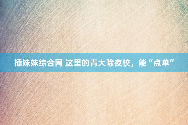 插妹妹综合网 这里的青大除夜校，能“点单”