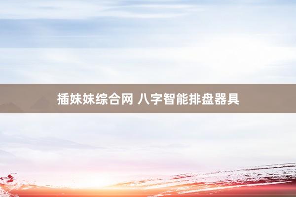 插妹妹综合网 八字智能排盘器具