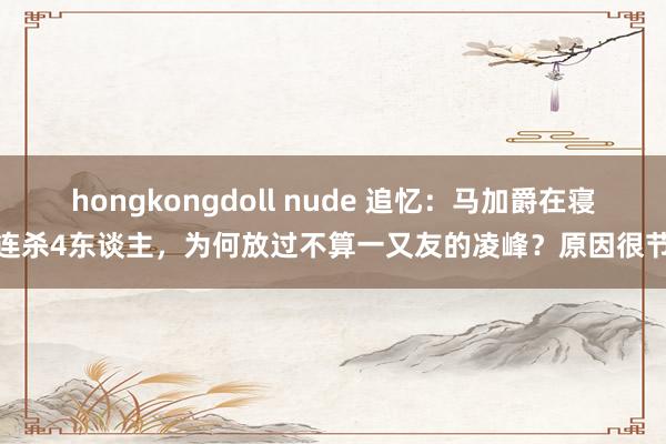 hongkongdoll nude 追忆：马加爵在寝室连杀4东谈主，为何放过不算一又友的凌峰？原因很节略