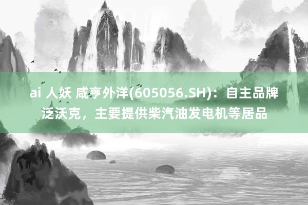 ai 人妖 咸亨外洋(605056.SH)：自主品牌泛沃克，主要提供柴汽油发电机等居品