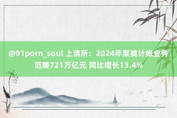 @91porn_soul 上清所：2024年聚拢计帐业务范畴721万亿元 同比增长13.4%
