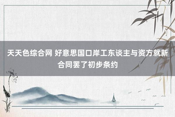 天天色综合网 好意思国口岸工东谈主与资方就新合同罢了初步条约