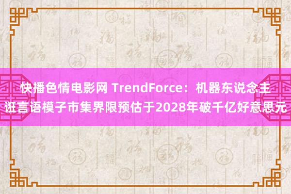 快播色情电影网 TrendForce：机器东说念主诳言语模子市集界限预估于2028年破千亿好意思元