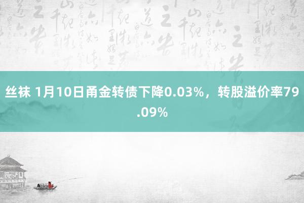 丝袜 1月10日甬金转债下降0.03%，转股溢价率79.09%