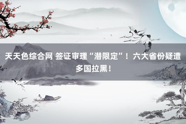 天天色综合网 签证审理“潜限定”!六大省份疑遭多国拉黑!