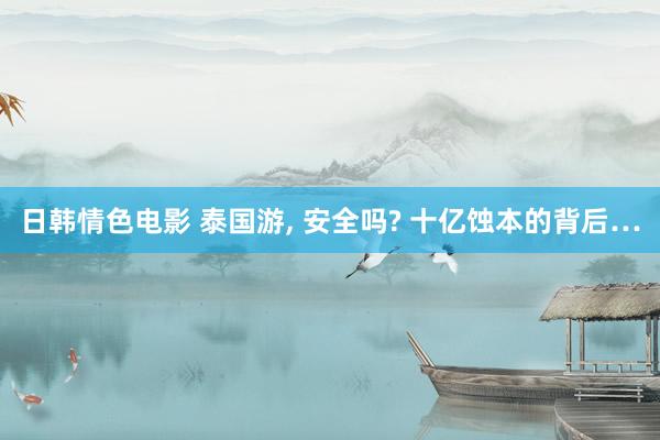 日韩情色电影 泰国游， 安全吗? 十亿蚀本的背后…