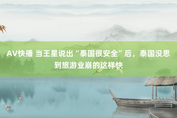 AV快播 当王星说出“泰国很安全”后，泰国没思到旅游业崩的这样快