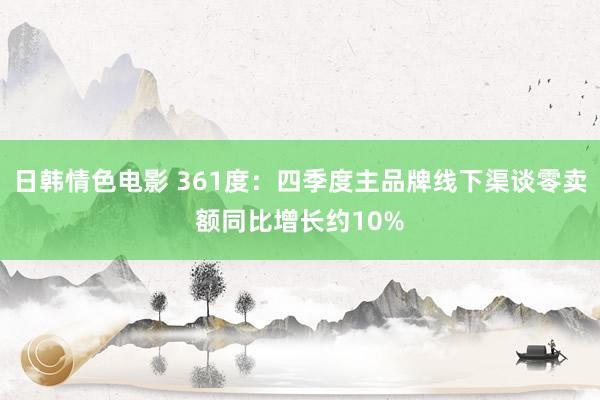 日韩情色电影 361度：四季度主品牌线下渠谈零卖额同比增长约10%