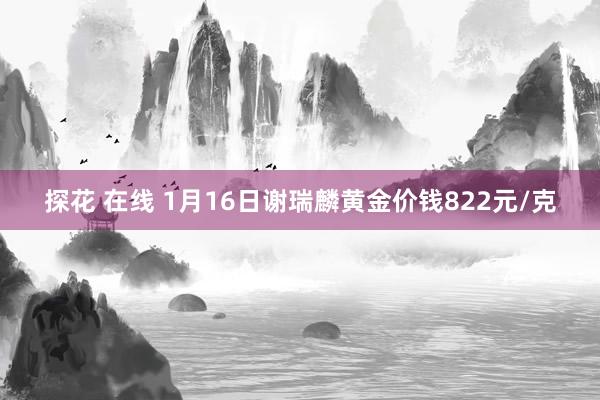 探花 在线 1月16日谢瑞麟黄金价钱822元/克