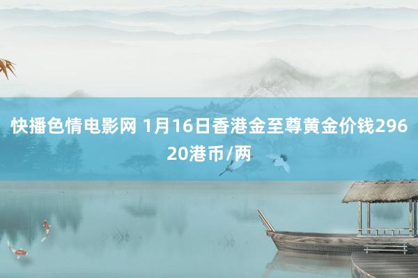 快播色情电影网 1月16日香港金至尊黄金价钱29620港币/两
