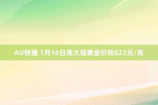 AV快播 1月16日周大福黄金价钱822元/克