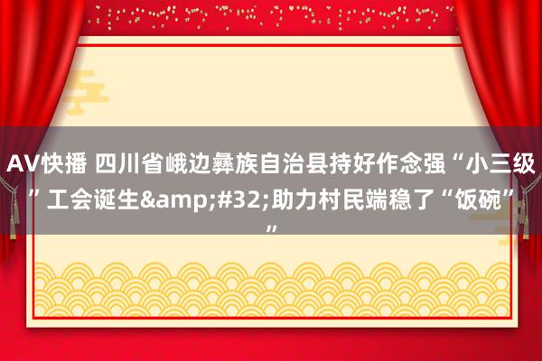 AV快播 四川省峨边彝族自治县持好作念强“小三级”工会诞生&#32;助力村民端稳了“饭碗”