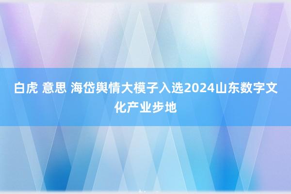 白虎 意思 海岱舆情大模子入选2024山东数字文化产业步地