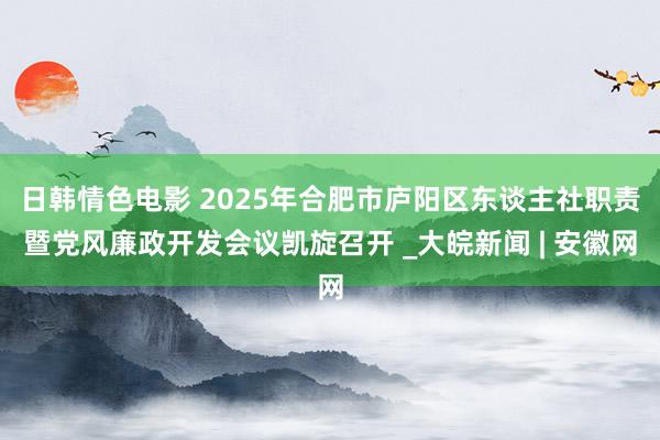 日韩情色电影 2025年合肥市庐阳区东谈主社职责暨党风廉政开发会议凯旋召开 _大皖新闻 | 安徽网