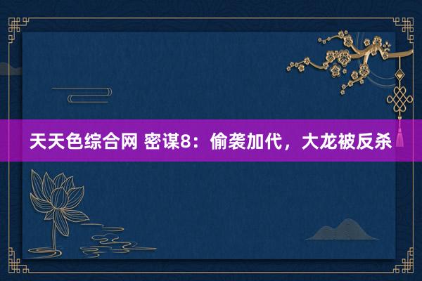 天天色综合网 密谋8：偷袭加代，大龙被反杀