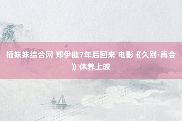插妹妹综合网 郑伊健7年后回来 电影《久别·再会》休养上映