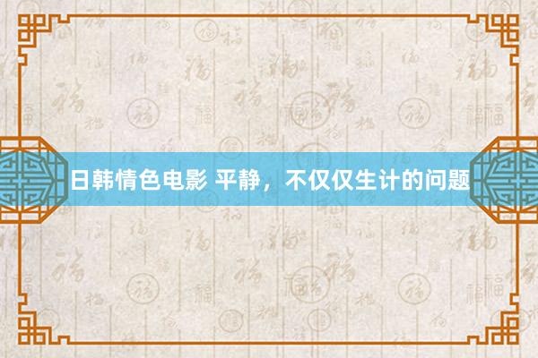 日韩情色电影 平静，不仅仅生计的问题