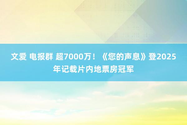 文爱 电报群 超7000万！《您的声息》登2025年记载片内地票房冠军