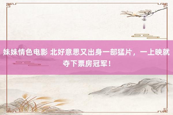 妹妹情色电影 北好意思又出身一部猛片，一上映就夺下票房冠军！